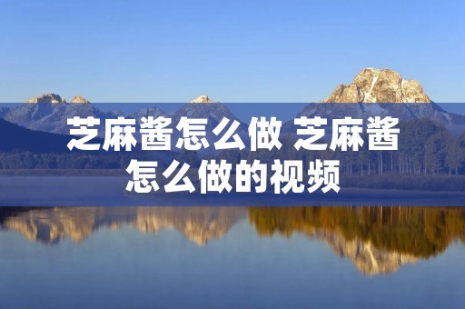 芝麻酱怎么做 芝麻酱怎么做的视频