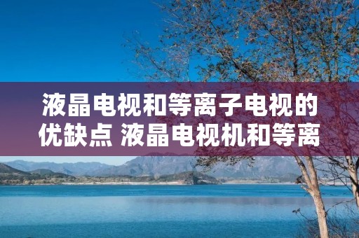 液晶电视和等离子电视的优缺点 液晶电视机和等离子电视机哪个好