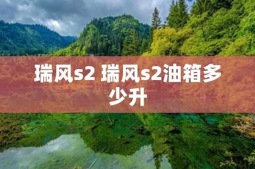 瑞风s2 瑞风s2油箱多少升