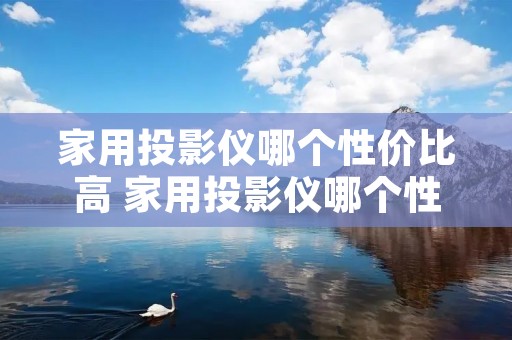 家用投影仪哪个性价比高 家用投影仪哪个性价比高又好用
