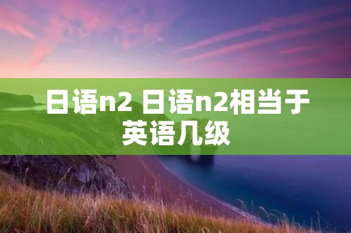 日语n2 日语n2相当于英语几级
