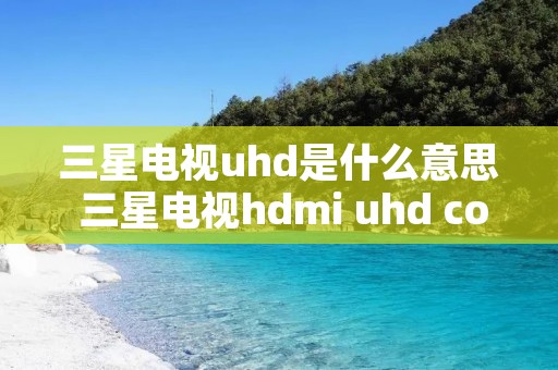 三星电视uhd是什么意思 三星电视hdmi uhd color