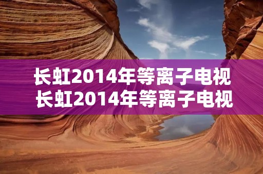 长虹2014年等离子电视 长虹2014年等离子电视价格