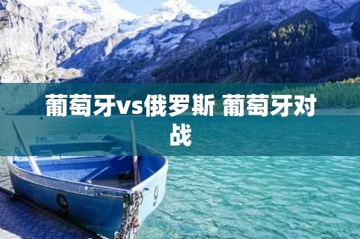 葡萄牙vs俄罗斯 葡萄牙对战