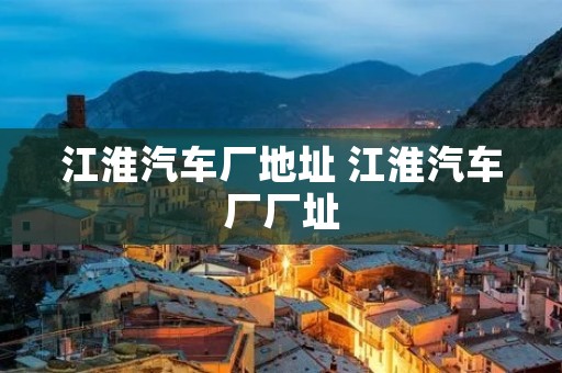 江淮汽车厂地址 江淮汽车厂厂址