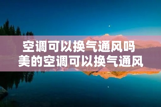空调可以换气通风吗 美的空调可以换气通风吗 空调可以换气通风吗 美的空调可以换气通风吗