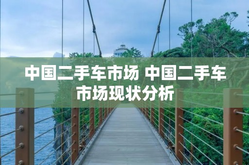 中国二手车市场 中国二手车市场现状分析