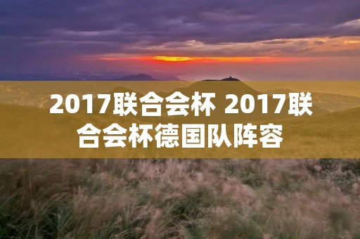 2017联合会杯 2017联合会杯德国队阵容 2017联合会杯 2017联合会杯德国队阵容