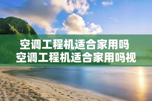 空调工程机适合家用吗 空调工程机适合家用吗视频