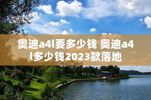 奥迪a4l要多少钱 奥迪a4l多少钱2023款落地