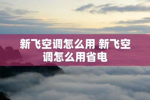 新飞空调怎么用 新飞空调怎么用省电 新飞空调怎么用 新飞空调怎么用省电