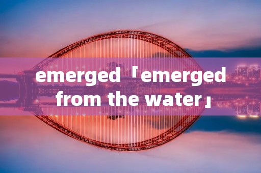emerged「emerged from the water」 emerged「emerged from the water」
