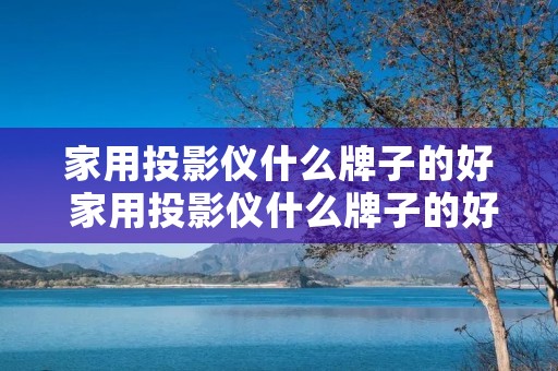 家用投影仪什么牌子的好 家用投影仪什么牌子的好用 家用投影仪什么牌子的好 家用投影仪什么牌子的好用
