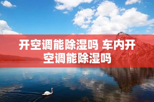 开空调能除湿吗 车内开空调能除湿吗