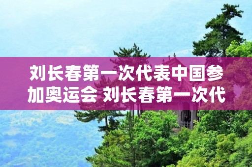 刘长春第一次代表中国参加奥运会 刘长春第一次代表中国参加奥运会的意义