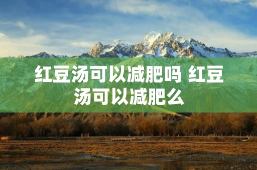 红豆汤可以减肥吗 红豆汤可以减肥么