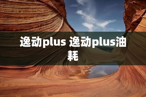 逸动plus 逸动plus油耗