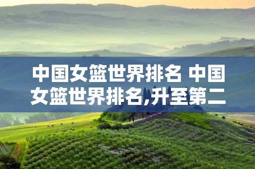 中国女篮世界排名 中国女篮世界排名,升至第二!