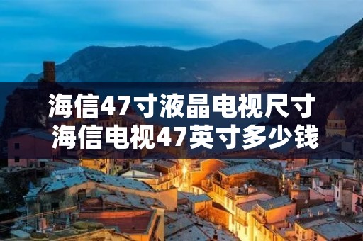 海信47寸液晶电视尺寸 海信电视47英寸多少钱 海信47寸液晶电视尺寸 海信电视47英寸多少钱