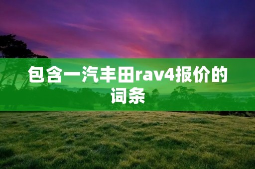 包含一汽丰田rav4报价的词条