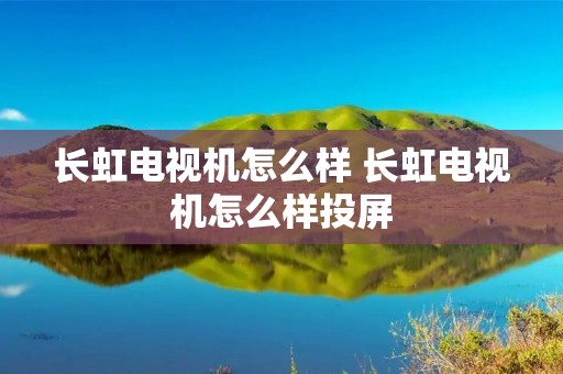 长虹电视机怎么样 长虹电视机怎么样投屏 长虹电视机怎么样 长虹电视机怎么样投屏