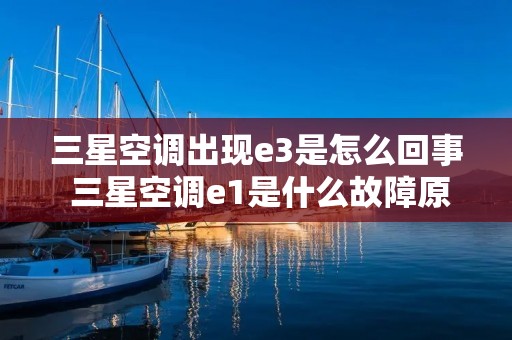 三星空调出现e3是怎么回事 三星空调e1是什么故障原因 三星空调出现e3是怎么回事 三星空调e1是什么故障原因