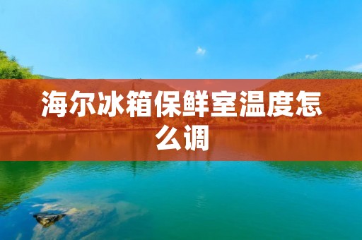 海尔冰箱保鲜室温度怎么调 海尔冰箱保鲜室温度怎么调