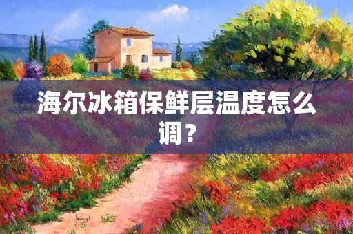 海尔冰箱保鲜层温度怎么调? 海尔冰箱保鲜层温度怎么调?