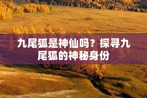 九尾狐是神仙吗?探寻九尾狐的神秘身份