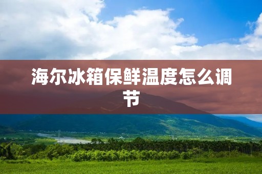 海尔冰箱保鲜温度怎么调节 海尔冰箱保鲜温度怎么调节