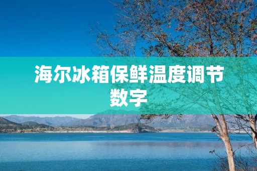 海尔冰箱保鲜温度调节数字:为您的食物提供最佳保鲜环境 海尔冰箱保鲜温度调节数字:为您的食物提供最佳保鲜环境