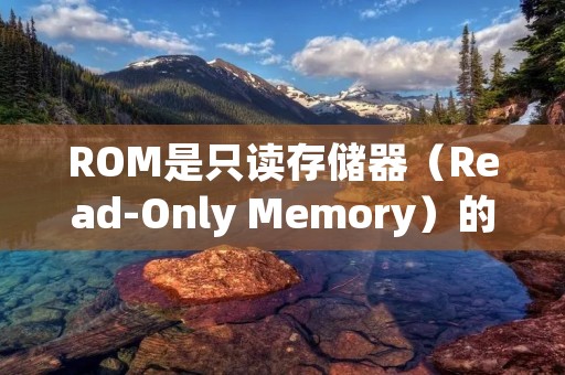ROM是只读存储器（Read-Only Memory）的英文缩写，是计算机系统中的一种存储设备。ROM的主要特点是其内容在电源关闭后仍然保持不变，因此也被称为非易失性存储器。