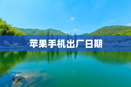 苹果手机出厂日期:揭秘手机背后的时间密码