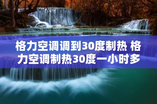 格力空调调到30度制热 格力空调制热30度一小时多少度电 格力空调调到30度制热 格力空调制热30度一小时多少度电