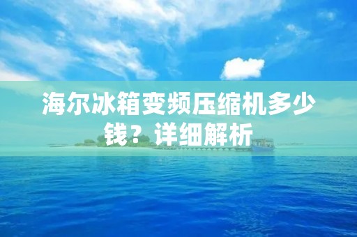 海尔冰箱变频压缩机多少钱?详细解析