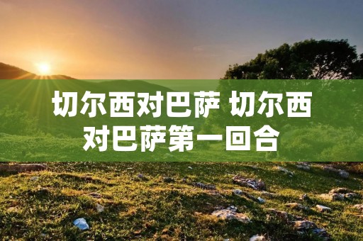 切尔西对巴萨 切尔西对巴萨第一回合 切尔西对巴萨 切尔西对巴萨第一回合