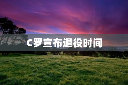C罗宣布退役时间:一个传奇的终结