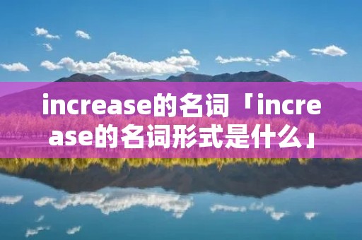 increase的名词「increase的名词形式是什么」
