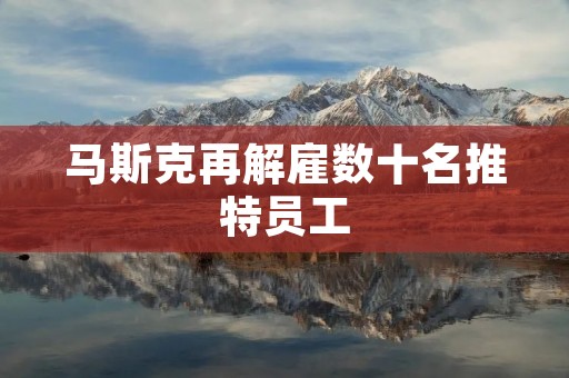 马斯克再解雇数十名推特员工:探究特斯拉CEO的决策背后的动机与影响