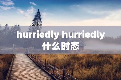 hurriedly hurriedly什么时态