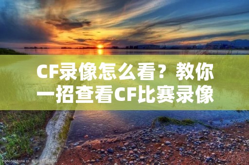 CF录像怎么看?教你一招查看CF比赛录像的方法