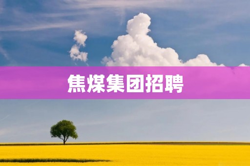 焦煤集团招聘:机遇与挑战并存的职业选择