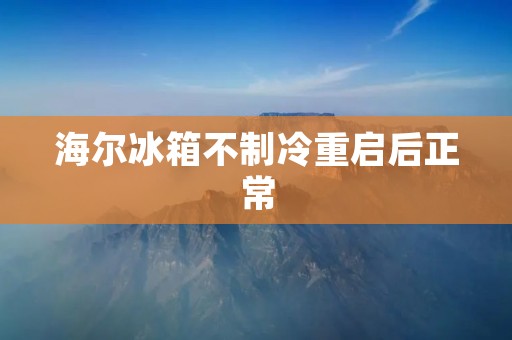 海尔冰箱不制冷重启后正常：原因及解决方法