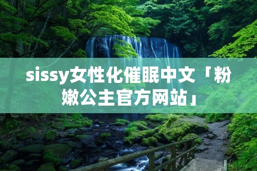 sissy女性化催眠中文「粉嫩公主官方网站」