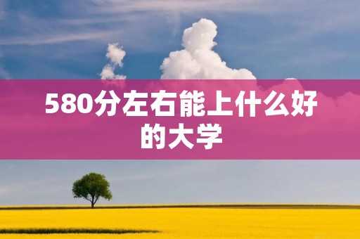 580分左右能上什么好的大学