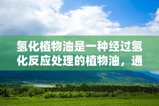 氢化植物油是一种经过氢化反应处理的植物油，通过加氢反应，将不饱和脂肪酸转化为饱和脂肪酸，从而改变其物理和化学性质。这种处理方式使得植物油具有更好的稳定性和延长保质期的能力。