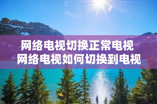 网络电视切换正常电视 网络电视如何切换到电视频道