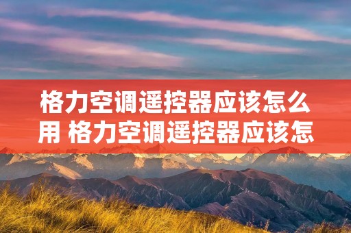 格力空调遥控器应该怎么用 格力空调遥控器应该怎么用视频