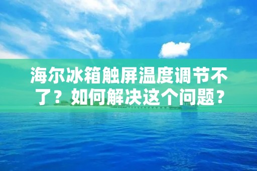 海尔冰箱触屏温度调节不了?如何解决这个问题? 海尔冰箱触屏温度调节不了?如何解决这个问题?