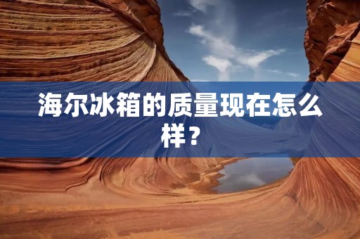 海尔冰箱的质量现在怎么样？